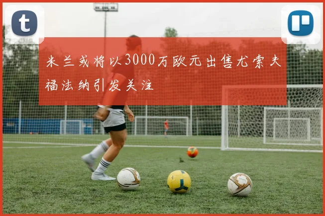 米兰或将以3000万欧元出售尤索夫福法纳引发关注