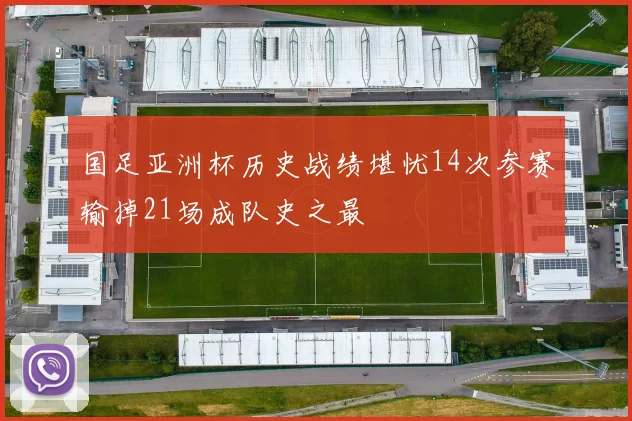 国足亚洲杯历史战绩堪忧14次参赛输掉21场成队史之最