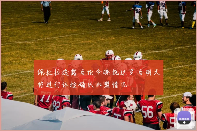 佩杜拉透露马伦今晚抵达罗马明天将进行体检确认加盟情况