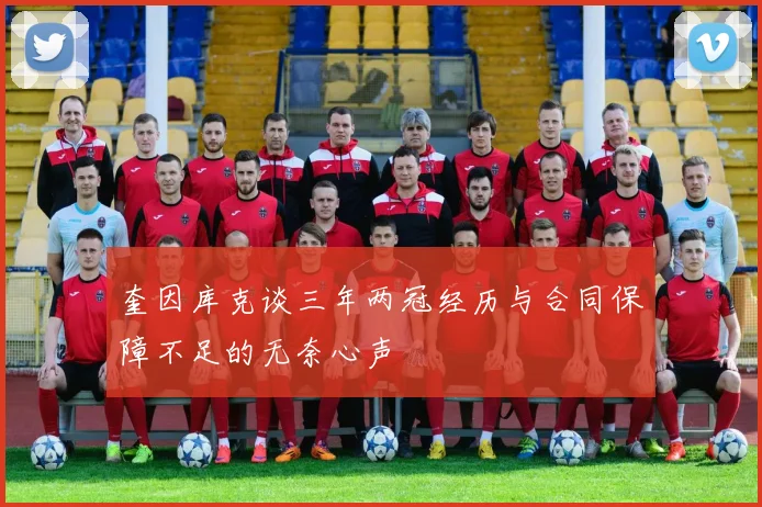 奎因库克谈三年两冠经历与合同保障不足的无奈心声