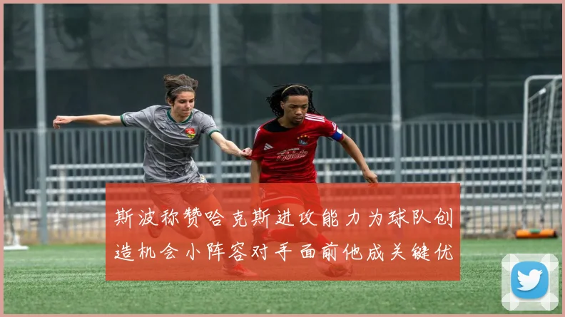 斯波称赞哈克斯进攻能力为球队创造机会小阵容对手面前他成关键优势