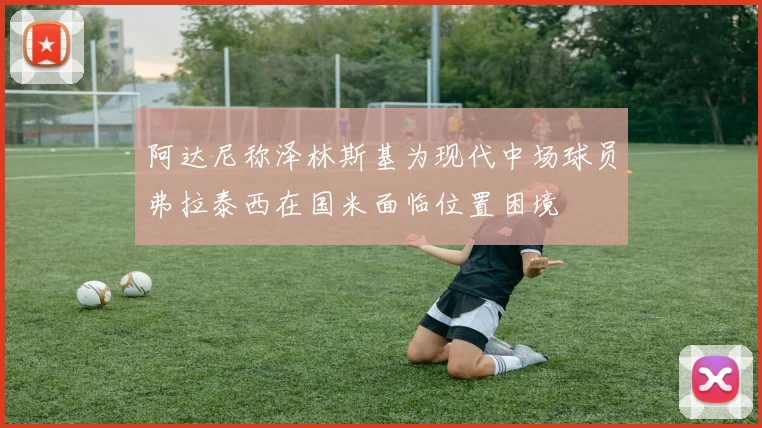 阿达尼称泽林斯基为现代中场球员弗拉泰西在国米面临位置困境