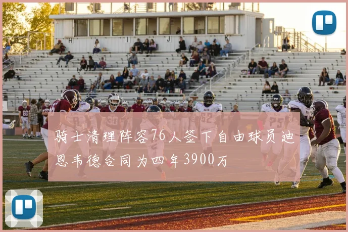 骑士清理阵容76人签下自由球员迪恩韦德合同为四年3900万