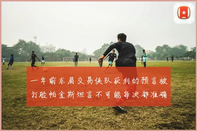 一年前东眉交易侠队获利的预言被打脸帕金斯坦言不可能每次都准确