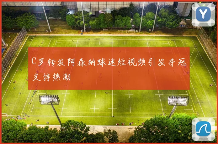 C罗转发阿森纳球迷短视频引发夺冠支持热潮