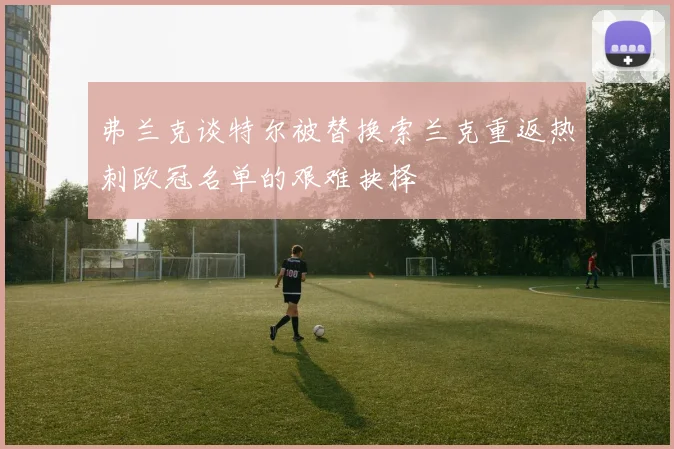 弗兰克谈特尔被替换索兰克重返热刺欧冠名单的艰难抉择