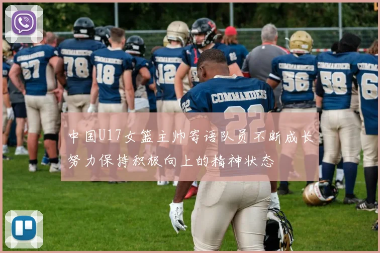 中国U17女篮主帅寄语队员不断成长努力保持积极向上的精神状态
