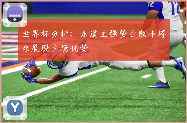 世界杯分析：东道主强势击败卡塔尔展现主场优势