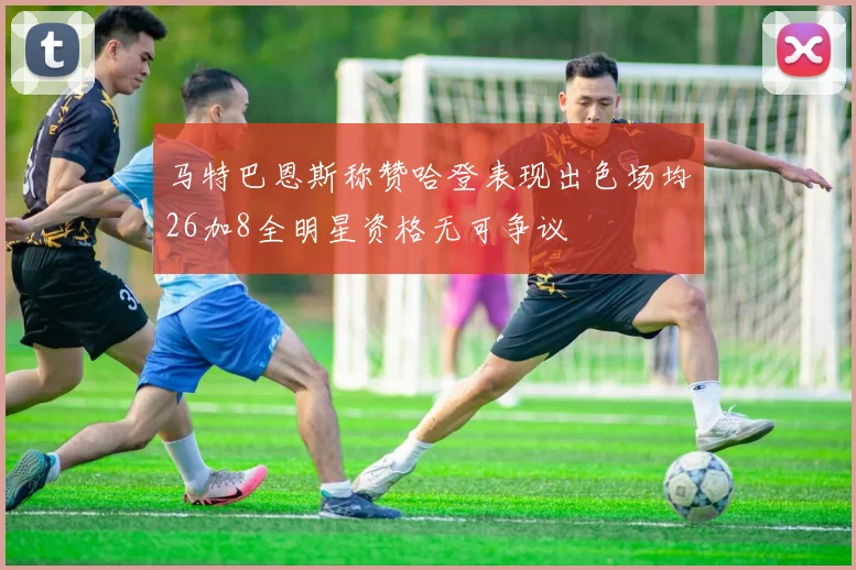 马特巴恩斯称赞哈登表现出色场均26加8全明星资格无可争议
