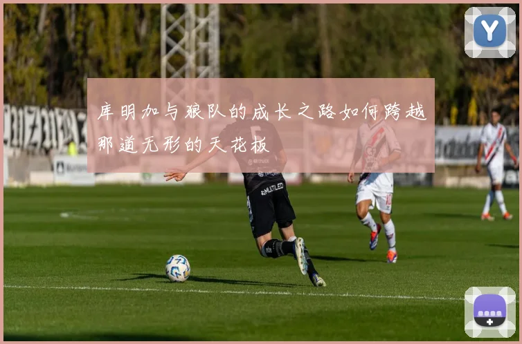 库明加与狼队的成长之路如何跨越那道无形的天花板