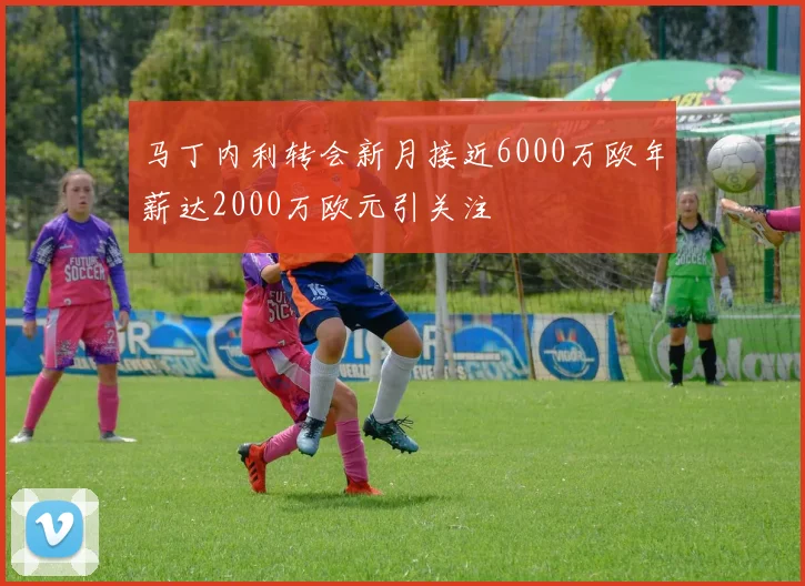 马丁内利转会新月接近6000万欧年薪达2000万欧元引关注