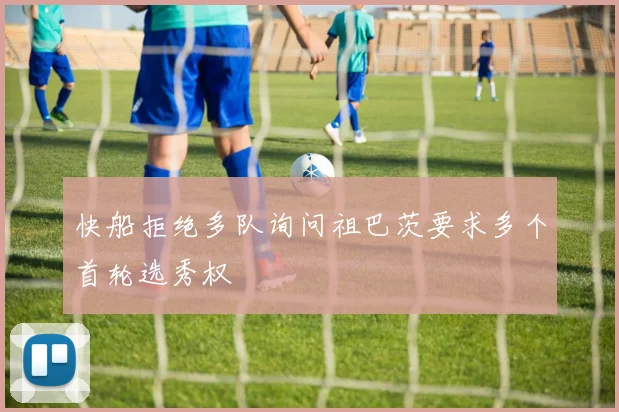 快船拒绝多队询问祖巴茨要求多个首轮选秀权