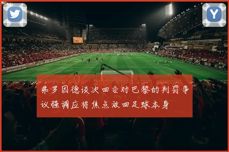 弗罗因德谈次回合对巴黎的判罚争议强调应将焦点放回足球本身