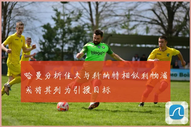 哈曼分析佳夫与科纳特相似利物浦或将其列为引援目标