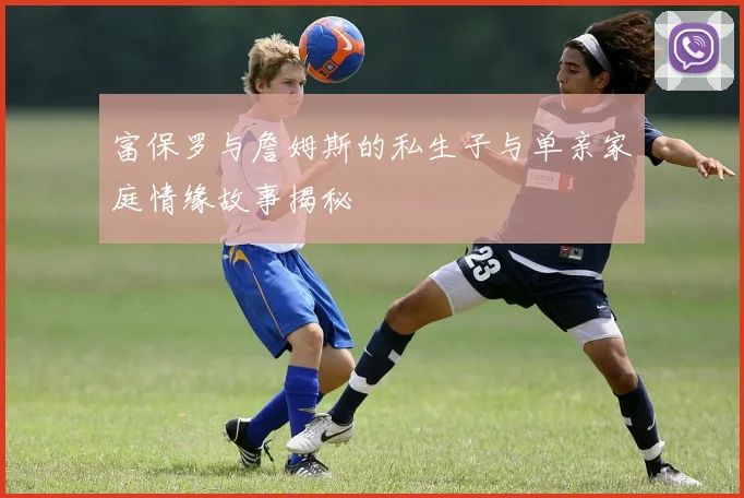富保罗与詹姆斯的私生子与单亲家庭情缘故事揭秘