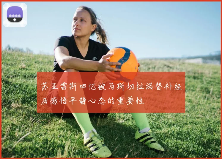 苏亚雷斯回忆被马斯切拉诺替补经历感悟平静心态的重要性
