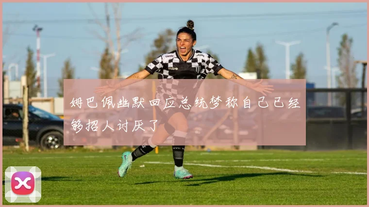 姆巴佩幽默回应总统梦称自己已经够招人讨厌了