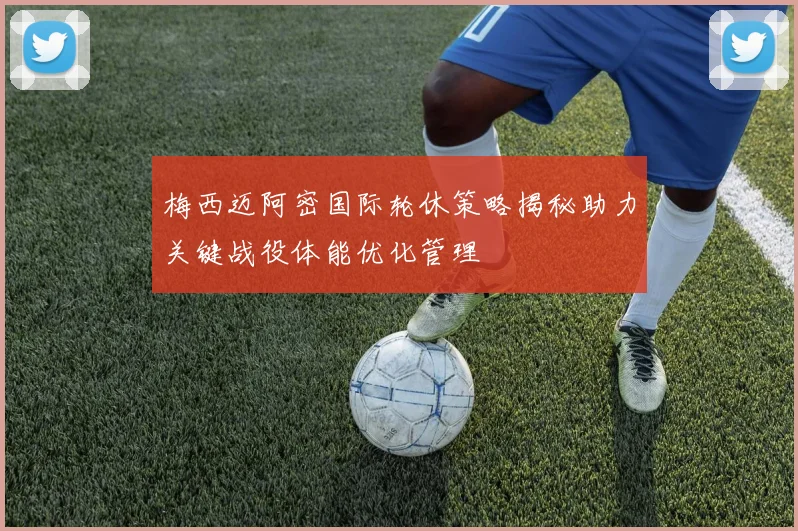 梅西迈阿密国际轮休策略揭秘助力关键战役体能优化管理