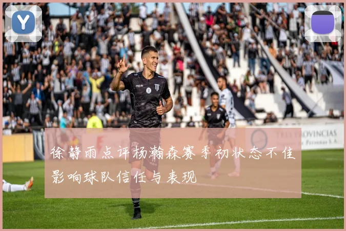 徐静雨点评杨瀚森赛季初状态不佳影响球队信任与表现