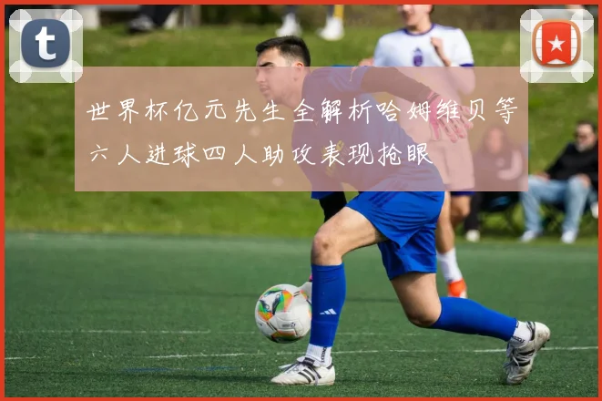 世界杯亿元先生全解析哈姆维贝等六人进球四人助攻表现抢眼