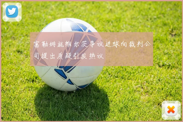 富勒姆就维尔茨争议进球向裁判公司提出质疑引发热议