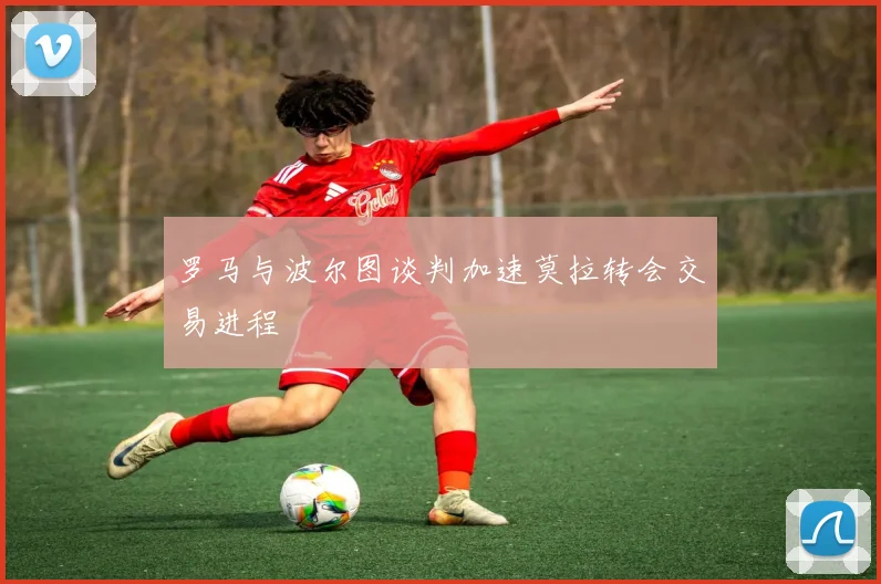 罗马与波尔图谈判加速莫拉转会交易进程