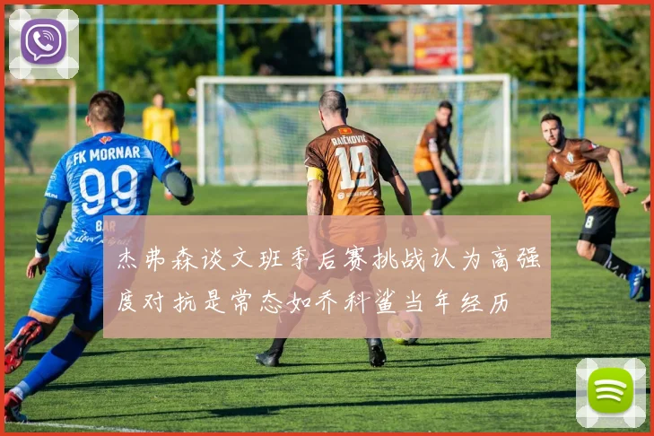 杰弗森谈文班季后赛挑战认为高强度对抗是常态如乔科鲨当年经历