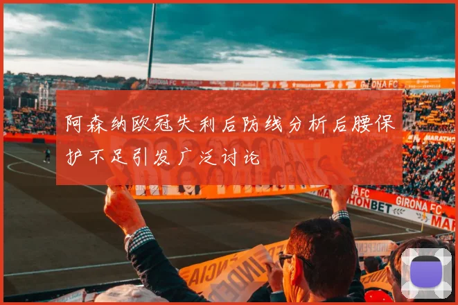 阿森纳欧冠失利后防线分析后腰保护不足引发广泛讨论