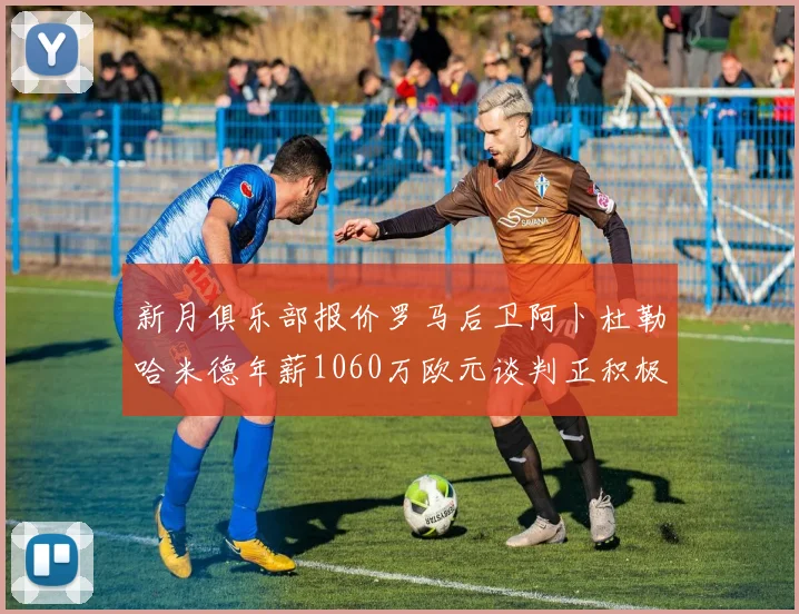 新月俱乐部报价罗马后卫阿卜杜勒哈米德年薪1060万欧元谈判正积极进行中