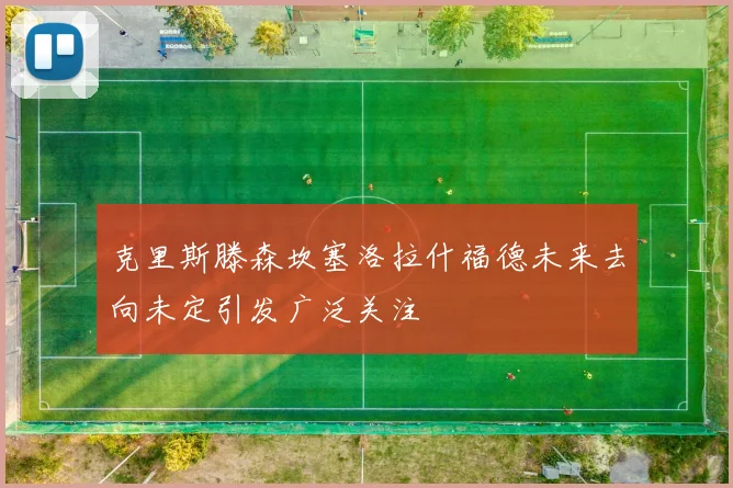 克里斯滕森坎塞洛拉什福德未来去向未定引发广泛关注