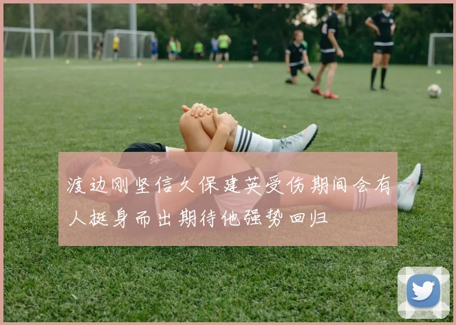 渡边刚坚信久保建英受伤期间会有人挺身而出期待他强势回归