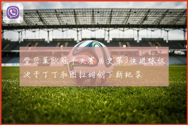 登贝莱欧冠半决赛历史第3快进球仅次于丁丁和图拉姆创下新纪录