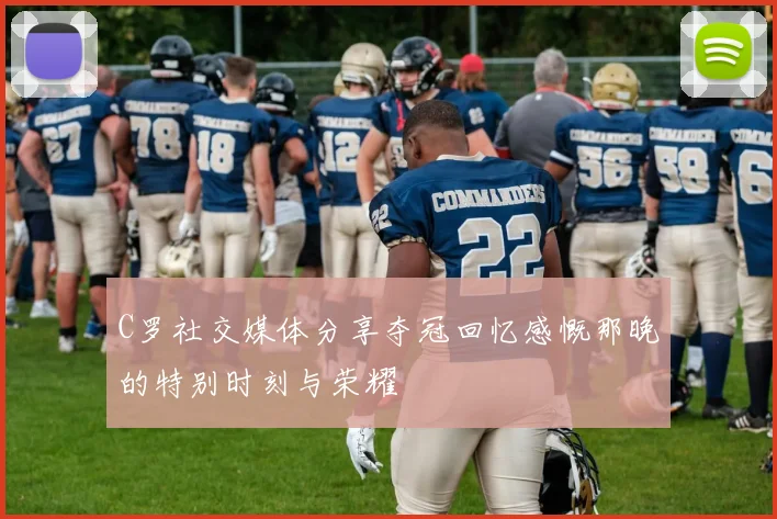 C罗社交媒体分享夺冠回忆感慨那晚的特别时刻与荣耀