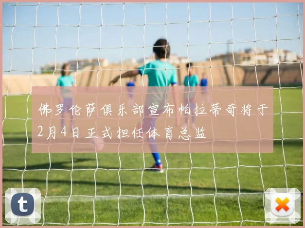 佛罗伦萨俱乐部宣布帕拉蒂奇将于2月4日正式担任体育总监