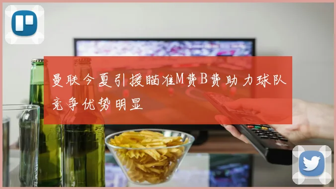 曼联今夏引援瞄准M费B费助力球队竞争优势明显