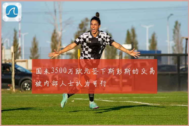 国米3500万欧元签下斯彭斯的交易被内部人士认为可行