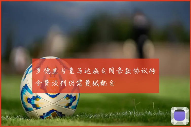 罗德里与皇马达成合同条款协议转会费谈判仍需曼城配合
