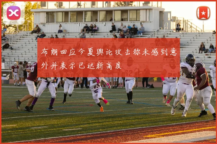 布朗回应今夏舆论攻击称未感到意外并表示已达新高度