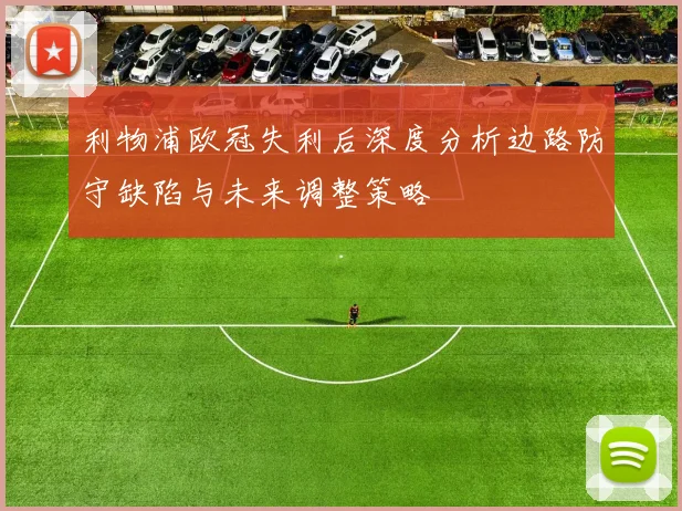 利物浦欧冠失利后深度分析边路防守缺陷与未来调整策略